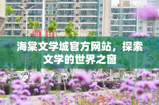 海棠文学城官方网站，探索文学的世界之窗