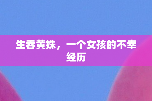 生吞黄姝，一个女孩的不幸经历