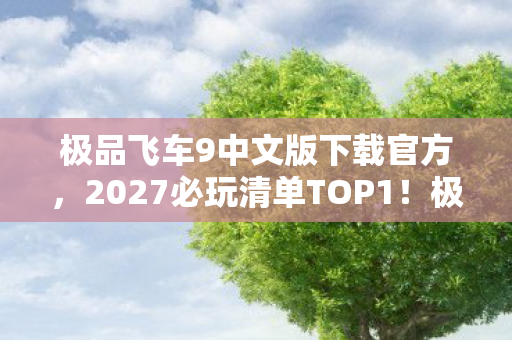 极品飞车9中文版下载官方,2027必玩清单TOP1!极品飞车9中文版沉浸体验,这3个细节让我彻夜难眠 极品飞车9中文版下载官方,2027必玩清单TOP1!极品飞车9中文版沉浸体验,这3个细节让我彻夜难眠
