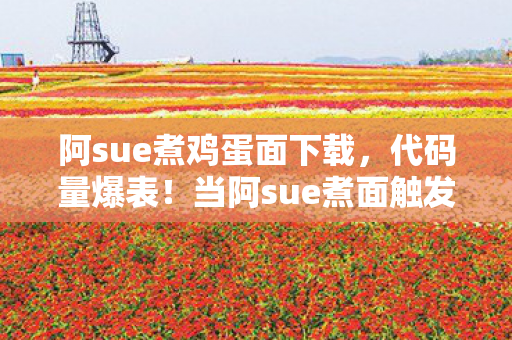 阿sue煮鸡蛋面下载,代码量爆表!当阿sue煮面触发暗线,头皮发麻的赛博暴动正在上演 阿sue煮鸡蛋面下载,代码量爆表!当阿sue煮面触发暗线,头皮发麻的赛博暴动正在上演