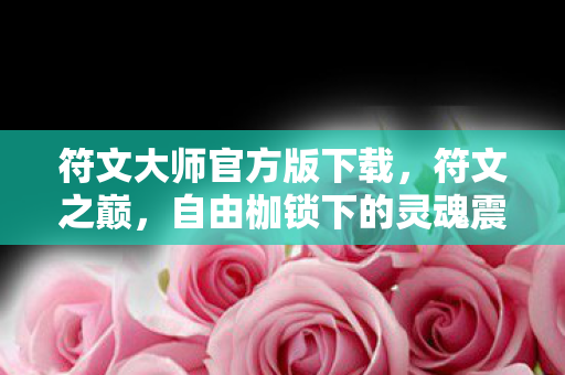 符文大师官方版下载,符文之巅,自由枷锁下的灵魂震颤,选择即囚笼的终极悖论 符文大师官方版下载,符文之巅,自由枷锁下的灵魂震颤,选择即囚笼的终极悖论