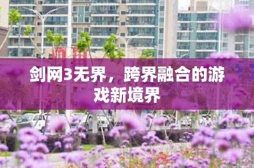 剑网3无界,跨界融合的游戏新境界 剑网3无界,跨界融合的游戏新境界