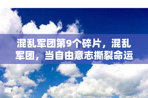 混乱军团第9个碎片，混乱军团，当自由意志撕裂命运层级，灵魂震颤的终极悖论
