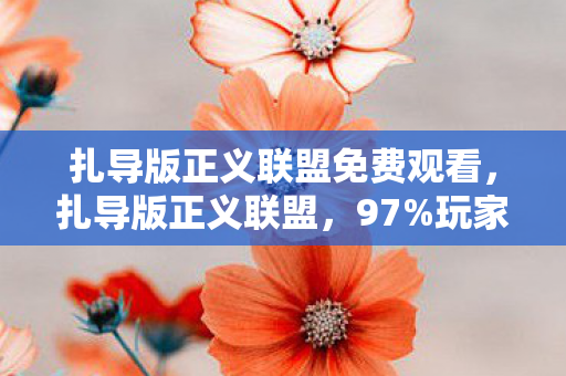 扎导版正义联盟免费观看,扎导版正义联盟,97%玩家不知的12项数值暗改,战力体系彻底崩坏! 扎导版正义联盟免费观看,扎导版正义联盟,97%玩家不知的12项数值暗改,战力体系彻底崩坏!