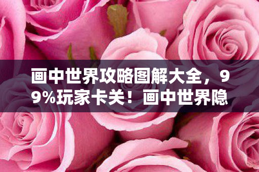 画中世界攻略图解大全,99%玩家卡关!画中世界隐藏机制大揭秘,通关竟靠这3个反常识操作? 画中世界攻略图解大全,99%玩家卡关!画中世界隐藏机制大揭秘,通关竟靠这3个反常识操作?