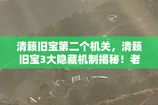 清籁旧宝第二个机关,清籁旧宝3大隐藏机制揭秘!老玩家血泪心得+避坑指南 清籁旧宝第二个机关,清籁旧宝3大隐藏机制揭秘!老玩家血泪心得+避坑指南