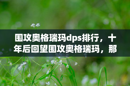 围攻奥格瑞玛dps排行,十年后回望围攻奥格瑞玛,那夜狂欢,竟藏着游戏圈最残酷的真相 围攻奥格瑞玛dps排行,十年后回望围攻奥格瑞玛,那夜狂欢,竟藏着游戏圈最残酷的真相