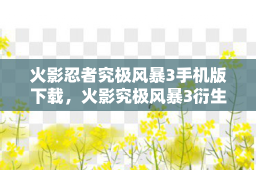 火影忍者究极风暴3手机版下载,火影究极风暴3衍生数破圈!意想不到跨界,从屏幕直冲潮流宇宙! 火影忍者究极风暴3手机版下载,火影究极风暴3衍生数破圈!意想不到跨界,从屏幕直冲潮流宇宙!