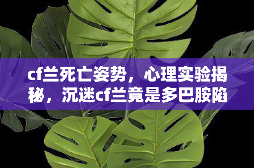 cf兰死亡姿势,心理实验揭秘,沉迷cf兰竟是多巴胺陷阱?细思极恐! cf兰死亡姿势,心理实验揭秘,沉迷cf兰竟是多巴胺陷阱?细思极恐!