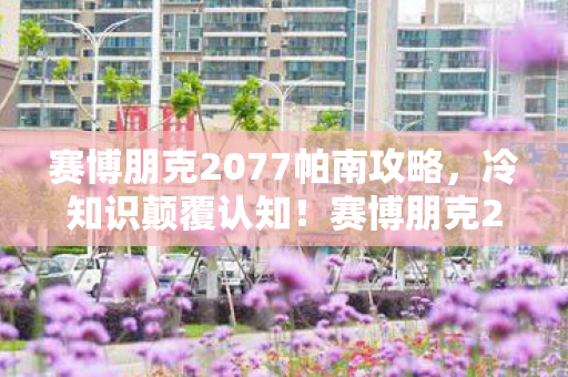 赛博朋克2077帕南攻略,冷知识颠覆认知!赛博朋克2077帕南剧情竟藏目瞪口呆的未引爆炸弹 赛博朋克2077帕南攻略,冷知识颠覆认知!赛博朋克2077帕南剧情竟藏目瞪口呆的未引爆炸弹