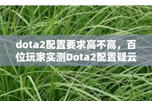 dota2配置要求高不高,百位玩家实测Dota2配置疑云,这数据真让老炮们绷不住了! dota2配置要求高不高,百位玩家实测Dota2配置疑云,这数据真让老炮们绷不住了!