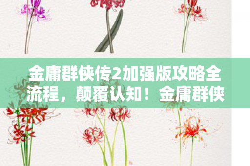 金庸群侠传2加强版攻略全流程,颠覆认知!金庸群侠传2加强版冷知识大揭秘,让你目瞪口呆! 金庸群侠传2加强版攻略全流程,颠覆认知!金庸群侠传2加强版冷知识大揭秘,让你目瞪口呆!
