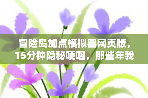 冒险岛加点模拟器网页版,15分钟隐秘哽咽,那些年我们藏在模拟器里的青春 冒险岛加点模拟器网页版,15分钟隐秘哽咽,那些年我们藏在模拟器里的青春
