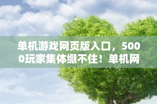 单机游戏网页版入口,5000玩家集体绷不住!单机网页暗藏时间黑洞?网吧实录真相炸裂 单机游戏网页版入口,5000玩家集体绷不住!单机网页暗藏时间黑洞?网吧实录真相炸裂