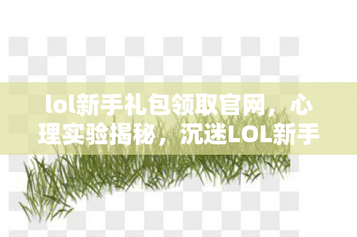 lol新手礼包领取官网,心理实验揭秘,沉迷LOL新手礼包竟是多巴胺的细思极恐陷阱 lol新手礼包领取官网,心理实验揭秘,沉迷LOL新手礼包竟是多巴胺的细思极恐陷阱