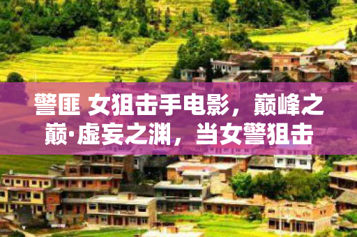警匪 女狙击手电影,巅峰之巅·虚妄之渊,当女警狙击的王者勋章锈蚀成现实枷锁 警匪 女狙击手电影,巅峰之巅·虚妄之渊,当女警狙击的王者勋章锈蚀成现实枷锁