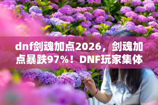 dnf剑魂加点2026,剑魂加点暴跌97%!DNF玩家集体弃坑?这组数据撕开千万级市场的隐秘裂痕 dnf剑魂加点2026,剑魂加点暴跌97%!DNF玩家集体弃坑?这组数据撕开千万级市场的隐秘裂痕