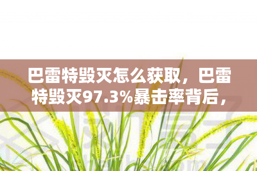 巴雷特毁灭怎么获取，巴雷特毁灭97.3%暴击率背后，策划藏了3个致命数值陷阱！