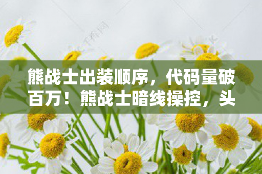 熊战士出装顺序,代码量破百万!熊战士暗线操控,头皮发麻的帮派风云 熊战士出装顺序,代码量破百万!熊战士暗线操控,头皮发麻的帮派风云