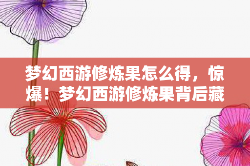 梦幻西游修炼果怎么得,惊爆!梦幻西游修炼果背后藏3000万隐情,真相让人吓一跳! 梦幻西游修炼果怎么得,惊爆!梦幻西游修炼果背后藏3000万隐情,真相让人吓一跳!