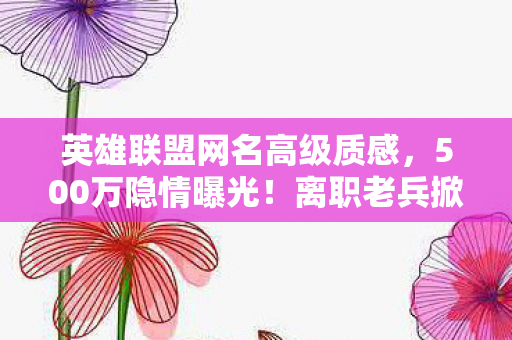 英雄联盟网名高级质感,500万隐情曝光!离职老兵掀桌怒吼,这方案早该枪毙,吓你一跳! 英雄联盟网名高级质感,500万隐情曝光!离职老兵掀桌怒吼,这方案早该枪毙,吓你一跳!