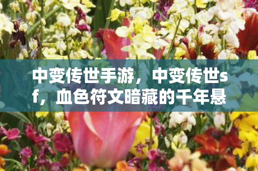 中变传世手游,中变传世sf,血色符文暗藏的千年悬案,玩家集体陷入毛骨悚然轮回 中变传世手游,中变传世sf,血色符文暗藏的千年悬案,玩家集体陷入毛骨悚然轮回