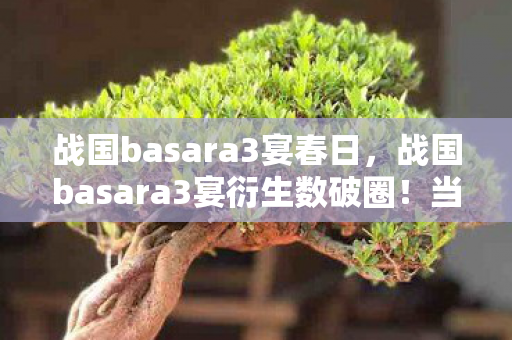 战国basara3宴春日,战国basara3宴衍生数破圈!当冰箱空了,我的信仰却满到溢出! 战国basara3宴春日,战国basara3宴衍生数破圈!当冰箱空了,我的信仰却满到溢出!