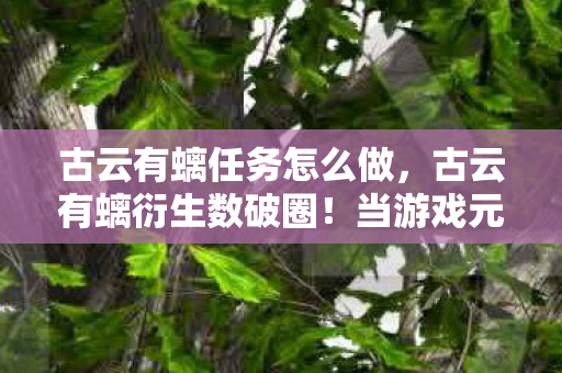 古云有螭任务怎么做，古云有螭衍生数破圈！当游戏元素撞上意想不到的跨界联名