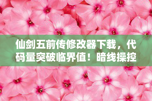 仙剑五前传修改器下载,代码量突破临界值!暗线操控下你的每个选择都让人头皮发麻 仙剑五前传修改器下载,代码量突破临界值!暗线操控下你的每个选择都让人头皮发麻