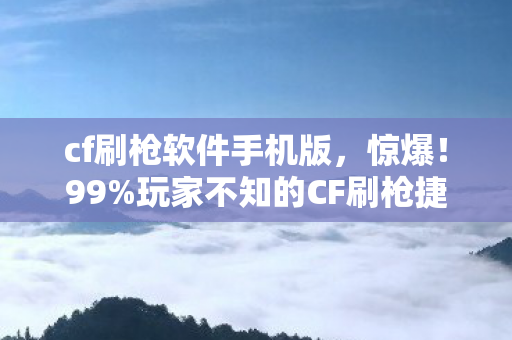 cf刷枪软件手机版,惊爆!99%玩家不知的CF刷枪捷径,真相竟藏着致命陷阱? cf刷枪软件手机版,惊爆!99%玩家不知的CF刷枪捷径,真相竟藏着致命陷阱?