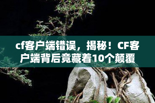cf客户端错误,揭秘!CF客户端背后竟藏着10个颠覆认知的情感陷阱? cf客户端错误,揭秘!CF客户端背后竟藏着10个颠覆认知的情感陷阱?