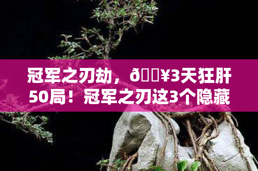 冠军之刃劫，🔥3天狂肝50局！冠军之刃这3个隐藏机制让我爽到飞起！