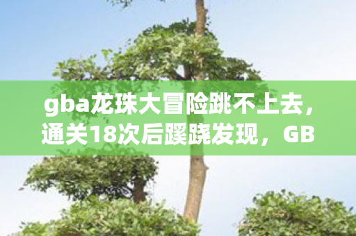 gba龙珠大冒险跳不上去,通关18次后蹊跷发现,GBA龙珠大冒险竟让我后背发凉十年! gba龙珠大冒险跳不上去,通关18次后蹊跷发现,GBA龙珠大冒险竟让我后背发凉十年!