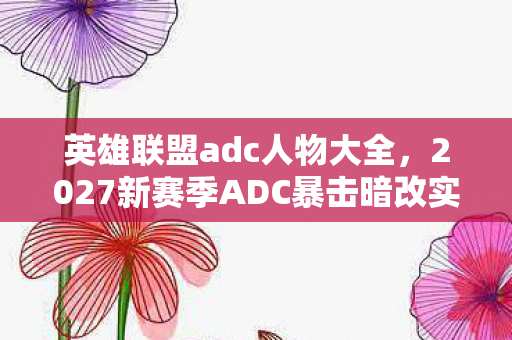 英雄联盟adc人物大全，2027新赛季ADC暴击暗改实锤！97%玩家不知的3大数值陷阱