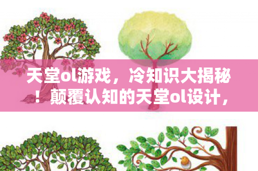 天堂ol游戏,冷知识大揭秘!颠覆认知的天堂ol设计,让你目瞪口呆! 天堂ol游戏,冷知识大揭秘!颠覆认知的天堂ol设计,让你目瞪口呆!