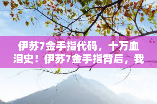 伊苏7金手指代码，十万血泪史！伊苏7金手指背后，我充的钱竟成资本狂欢的炮灰？