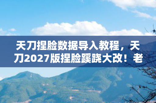天刀捏脸数据导入教程,天刀2027版捏脸蹊跷大改!老玩家直呼这还是我的江湖? 天刀捏脸数据导入教程,天刀2027版捏脸蹊跷大改!老玩家直呼这还是我的江湖?