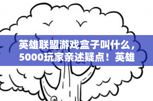 英雄联盟游戏盒子叫什么,5000玩家亲述疑点!英雄联盟盒子这操作,老玩家都绷不住了! 英雄联盟游戏盒子叫什么,5000玩家亲述疑点!英雄联盟盒子这操作,老玩家都绷不住了!