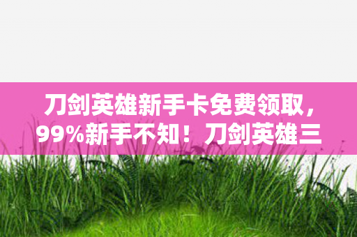 刀剑英雄新手卡免费领取,99%新手不知!刀剑英雄三端操控大不同,你选对平台了吗? 刀剑英雄新手卡免费领取,99%新手不知!刀剑英雄三端操控大不同,你选对平台了吗?