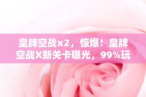 皇牌空战x2，惊爆！皇牌空战X新关卡曝光，99%玩家竟卡在这致命陷阱？