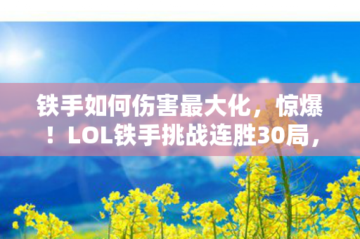 铁手如何伤害最大化,惊爆!LOL铁手挑战连胜30局,这酸爽体验谁懂啊! 铁手如何伤害最大化,惊爆!LOL铁手挑战连胜30局,这酸爽体验谁懂啊!