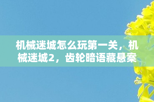 机械迷城怎么玩第一关,机械迷城2,齿轮暗语藏悬案,毛骨悚然真相待揭 机械迷城怎么玩第一关,机械迷城2,齿轮暗语藏悬案,毛骨悚然真相待揭