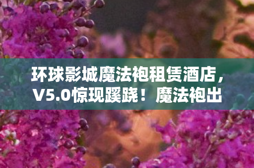 环球影城魔法袍租赁酒店,V5.0惊现蹊跷!魔法袍出租日入3千,玩家直呼爷青回! 环球影城魔法袍租赁酒店,V5.0惊现蹊跷!魔法袍出租日入3千,玩家直呼爷青回!