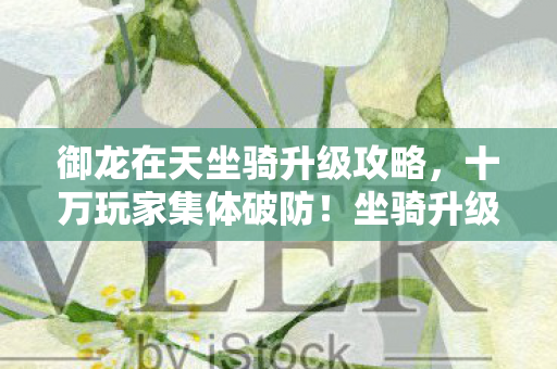 御龙在天坐骑升级攻略,十万玩家集体破防!坐骑升级谜团背后竟藏着这些秘密…… 御龙在天坐骑升级攻略,十万玩家集体破防!坐骑升级谜团背后竟藏着这些秘密……