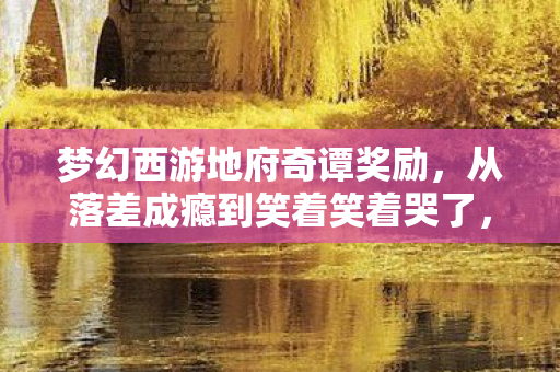 梦幻西游地府奇谭奖励,从落差成瘾到笑着笑着哭了,地府奇谭里藏着我的真相 梦幻西游地府奇谭奖励,从落差成瘾到笑着笑着哭了,地府奇谭里藏着我的真相