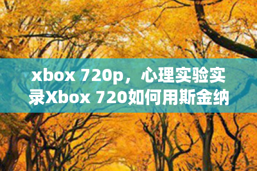 xbox 720p，心理实验实录Xbox 720如何用斯金纳箱2.0让你沉迷？细思极恐的多巴胺陷阱
