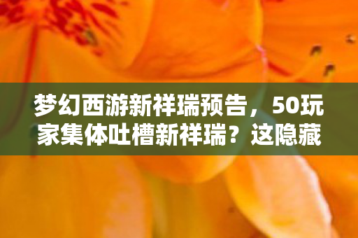 梦幻西游新祥瑞预告,50玩家集体吐槽新祥瑞?这隐藏设定让大神都绷不住,策划你睡了吗! 梦幻西游新祥瑞预告,50玩家集体吐槽新祥瑞?这隐藏设定让大神都绷不住,策划你睡了吗!