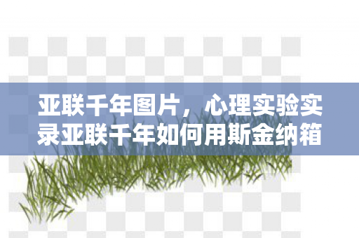 亚联千年图片，心理实验实录亚联千年如何用斯金纳箱陷阱让玩家沉迷？细思极恐的神经操控术