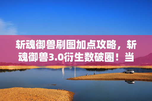 斩魂御兽刷图加点攻略,斩魂御兽3.0衍生数破圈!当手办堆满房间时,冰箱竟上演饥饿游戏 斩魂御兽刷图加点攻略,斩魂御兽3.0衍生数破圈!当手办堆满房间时,冰箱竟上演饥饿游戏