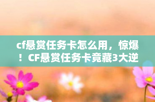 cf悬赏任务卡怎么用,惊爆!CF悬赏任务卡竟藏3大逆天福利,99%玩家不知的真相! cf悬赏任务卡怎么用,惊爆!CF悬赏任务卡竟藏3大逆天福利,99%玩家不知的真相!